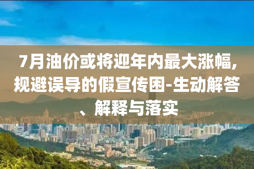 7月油價(jià)或?qū)⒂陜?nèi)最大漲幅,規(guī)避誤導(dǎo)的假宣傳困-生動(dòng)解答、解釋與落實(shí)