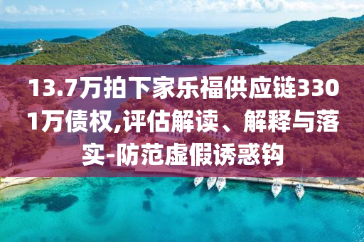 13.7萬拍下家樂福供應(yīng)鏈3301萬債權(quán),評(píng)估解讀、解釋與落實(shí)-防范虛假誘惑鉤