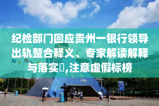 紀(jì)檢部門回應(yīng)貴州一銀行領(lǐng)導(dǎo)出軌整合釋義、專家解讀解釋與落實?,注意虛假標(biāo)榜