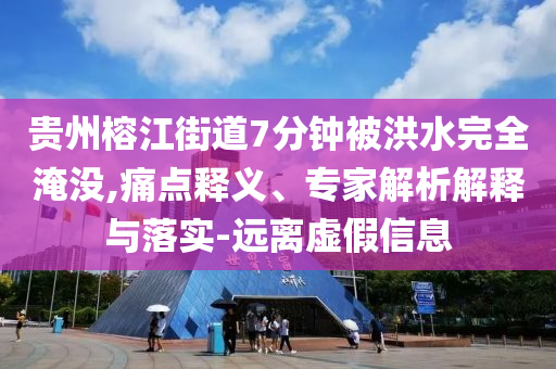貴州榕江街道7分鐘被洪水完全淹沒,痛點釋義、專家解析解釋與落實-遠(yuǎn)離虛假信息