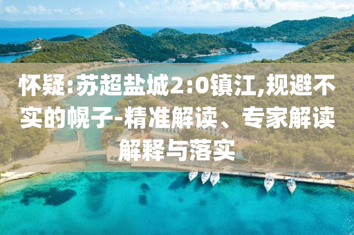 懷疑:蘇超鹽城2:0鎮(zhèn)江,規(guī)避不實的幌子-精準解讀、專家解讀解釋與落實