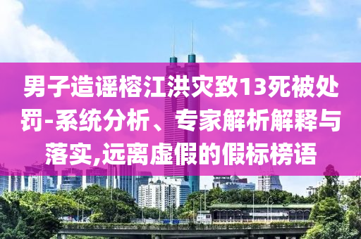 男子造謠榕江洪災(zāi)致13死被處罰-系統(tǒng)分析、專家解析解釋與落實,遠離虛假的假標榜語