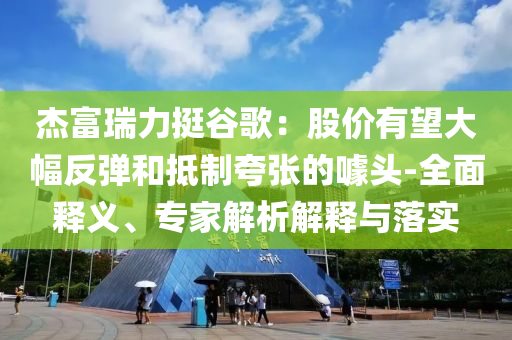 杰富瑞力挺谷歌：股價有望大幅反彈和抵制夸張的噱頭-全面釋義、專家解析解釋與落實