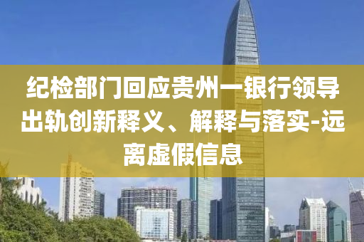 紀檢部門回應(yīng)貴州一銀行領(lǐng)導(dǎo)出軌創(chuàng)新釋義、解釋與落實-遠離虛假信息