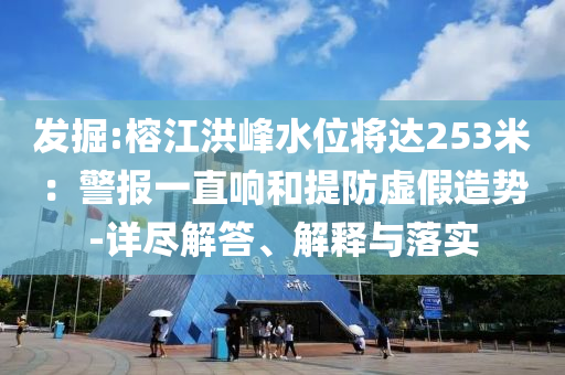 發(fā)掘:榕江洪峰水位將達253米：警報一直響和提防虛假造勢-詳盡解答、解釋與落實