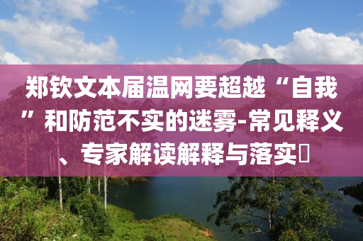 鄭欽文本屆溫網(wǎng)要超越“自我”和防范不實的迷霧-常見釋義、專家解讀解釋與落實?