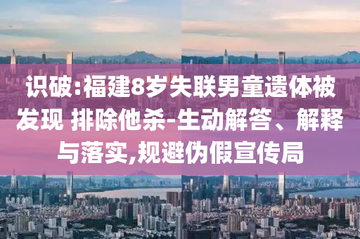 識破:福建8歲失聯(lián)男童遺體被發(fā)現(xiàn) 排除他殺-生動解答、解釋與落實,規(guī)避偽假宣傳局
