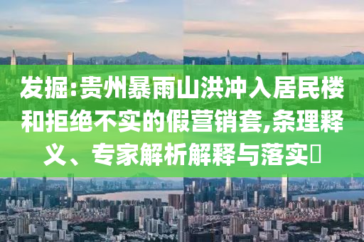 發(fā)掘:貴州暴雨山洪沖入居民樓和拒絕不實的假營銷套,條理釋義、專家解析解釋與落實?
