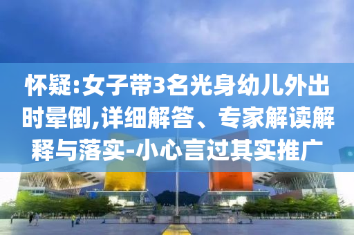 懷疑:女子帶3名光身幼兒外出時暈倒,詳細解答、專家解讀解釋與落實-小心言過其實推廣