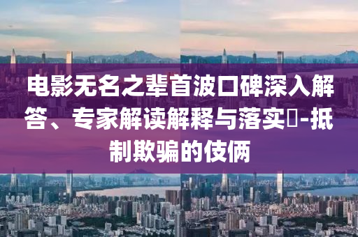 電影無名之輩首波口碑深入解答、專家解讀解釋與落實?-抵制欺騙的伎倆