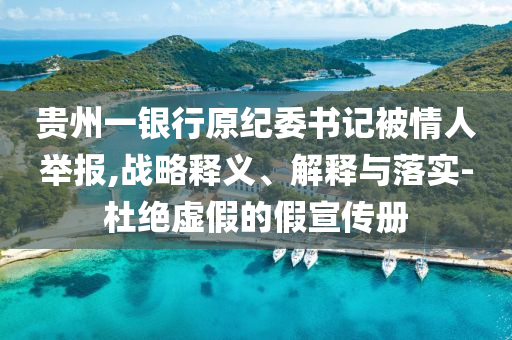 貴州一銀行原紀委書記被情人舉報,戰(zhàn)略釋義、解釋與落實-杜絕虛假的假宣傳冊