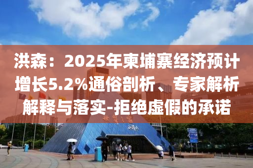 洪森：2025年柬埔寨經(jīng)濟(jì)預(yù)計(jì)增長5.2%通俗剖析、專家解析解釋與落實(shí)-拒絕虛假的承諾