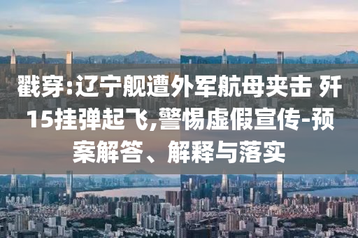 戳穿:遼寧艦遭外軍航母夾擊 殲15掛彈起飛,警惕虛假宣傳-預(yù)案解答、解釋與落實(shí)