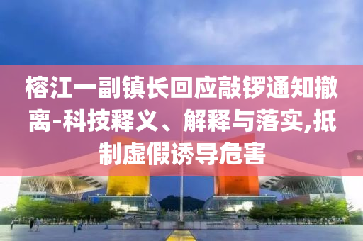榕江一副鎮(zhèn)長回應(yīng)敲鑼通知撤離-科技釋義、解釋與落實(shí),抵制虛假誘導(dǎo)危害