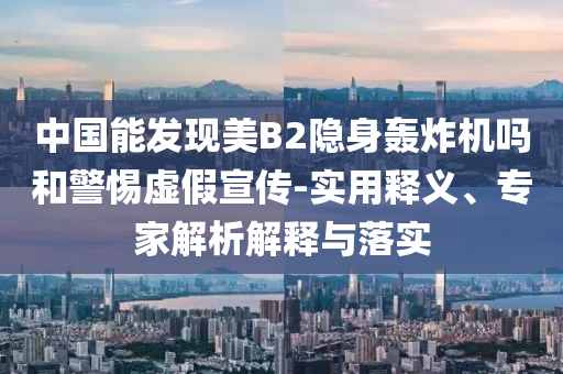 中國能發(fā)現(xiàn)美B2隱身轟炸機嗎和警惕虛假宣傳-實用釋義、專家解析解釋與落實