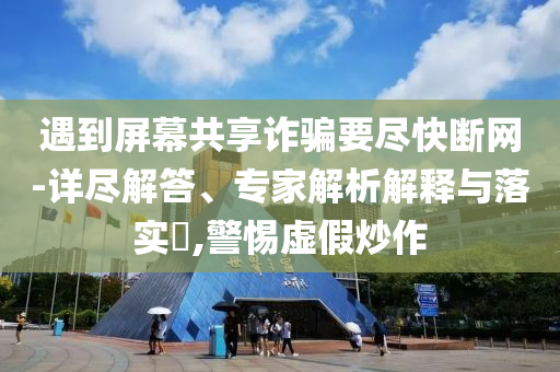 遇到屏幕共享詐騙要盡快斷網(wǎng)-詳盡解答、專家解析解釋與落實(shí)?,警惕虛假炒作