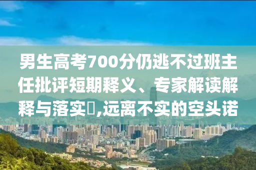 男生高考700分仍逃不過班主任批評短期釋義、專家解讀解釋與落實(shí)?,遠(yuǎn)離不實(shí)的空頭諾
