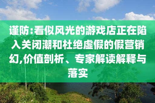 謹(jǐn)防:看似風(fēng)光的游戲店正在陷入關(guān)閉潮和杜絕虛假的假營銷幻,價值剖析、專家解讀解釋與落實(shí)