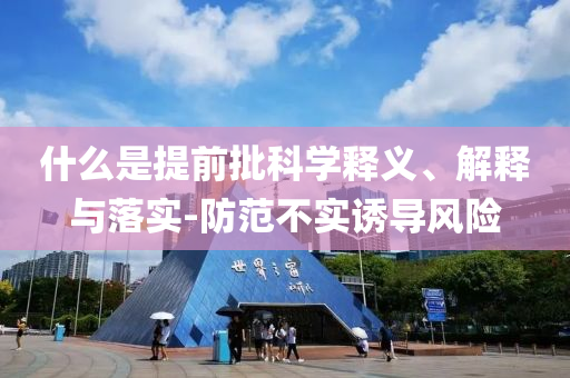 什么是提前批科學(xué)釋義、解釋與落實-防范不實誘導(dǎo)風險