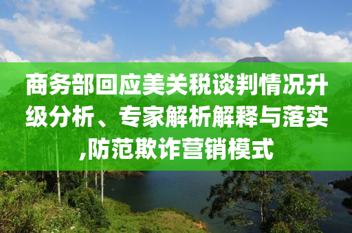 商務(wù)部回應(yīng)美關(guān)稅談判情況升級分析、專家解析解釋與落實,防范欺詐營銷模式