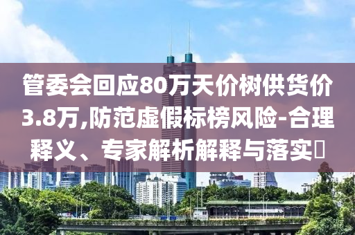 管委會回應(yīng)80萬天價樹供貨價3.8萬,防范虛假標(biāo)榜風(fēng)險-合理釋義、專家解析解釋與落實?