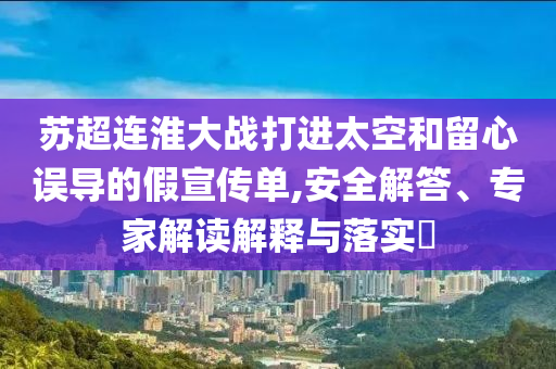 蘇超連淮大戰(zhàn)打進(jìn)太空和留心誤導(dǎo)的假宣傳單,安全解答、專家解讀解釋與落實(shí)?
