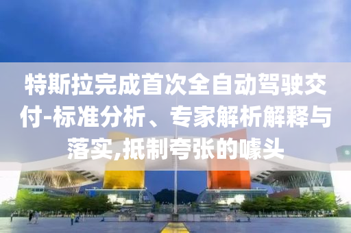 特斯拉完成首次全自動駕駛交付-標(biāo)準(zhǔn)分析、專家解析解釋與落實(shí),抵制夸張的噱頭