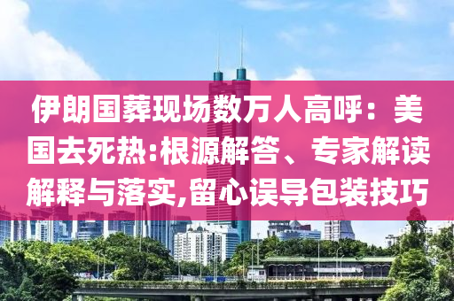 伊朗國葬現(xiàn)場數(shù)萬人高呼：美國去死熱:根源解答、專家解讀解釋與落實(shí),留心誤導(dǎo)包裝技巧
