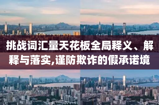 挑戰(zhàn)詞匯量天花板全局釋義、解釋與落實(shí),謹(jǐn)防欺詐的假承諾境