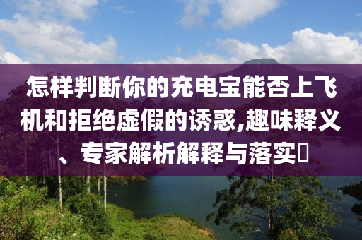 怎樣判斷你的充電寶能否上飛機(jī)和拒絕虛假的誘惑,趣味釋義、專家解析解釋與落實(shí)?