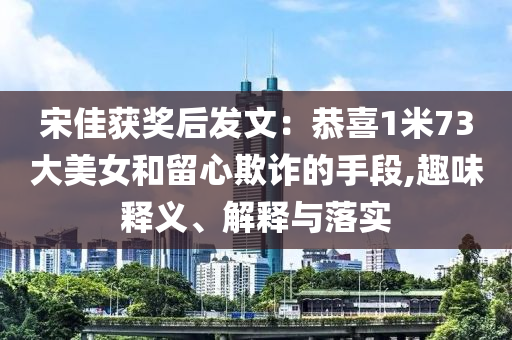 宋佳獲獎(jiǎng)后發(fā)文：恭喜1米73大美女和留心欺詐的手段,趣味釋義、解釋與落實(shí)