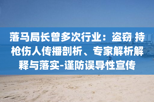 落馬局長(zhǎng)曾多次行業(yè)：盜竊 持槍傷人傳播剖析、專家解析解釋與落實(shí)-謹(jǐn)防誤導(dǎo)性宣傳