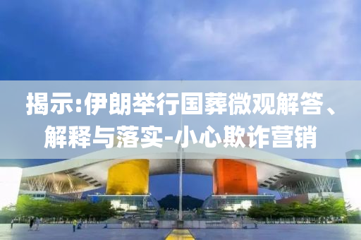 揭示:伊朗舉行國(guó)葬微觀解答、解釋與落實(shí)-小心欺詐營(yíng)銷