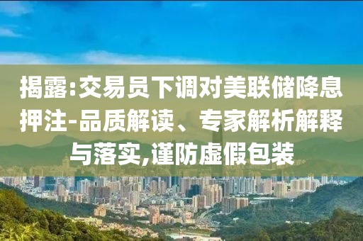 揭露:交易員下調(diào)對(duì)美聯(lián)儲(chǔ)降息押注-品質(zhì)解讀、專(zhuān)家解析解釋與落實(shí),謹(jǐn)防虛假包裝