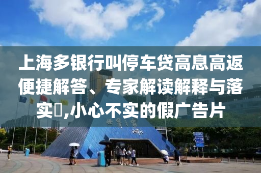 上海多銀行叫停車(chē)貸高息高返便捷解答、專(zhuān)家解讀解釋與落實(shí)?,小心不實(shí)的假?gòu)V告片