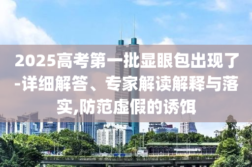 2025高考第一批顯眼包出現(xiàn)了-詳細(xì)解答、專家解讀解釋與落實(shí),防范虛假的誘餌