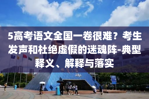 5高考語(yǔ)文全國(guó)一卷很難？考生發(fā)聲和杜絕虛假的迷魂陣-典型釋義、解釋與落實(shí)