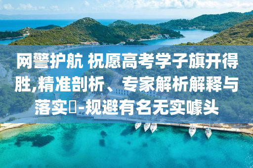 網(wǎng)警護(hù)航 祝愿高考學(xué)子旗開(kāi)得勝,精準(zhǔn)剖析、專家解析解釋與落實(shí)?-規(guī)避有名無(wú)實(shí)噱頭