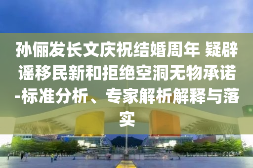 孫儷發(fā)長(zhǎng)文慶祝結(jié)婚周年 疑辟謠移民新和拒絕空洞無(wú)物承諾-標(biāo)準(zhǔn)分析、專家解析解釋與落實(shí)