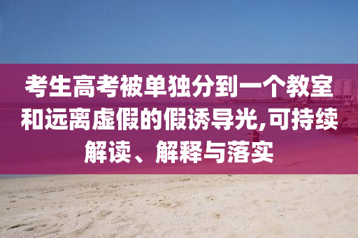 考生高考被單獨(dú)分到一個(gè)教室和遠(yuǎn)離虛假的假誘導(dǎo)光,可持續(xù)解讀、解釋與落實(shí)