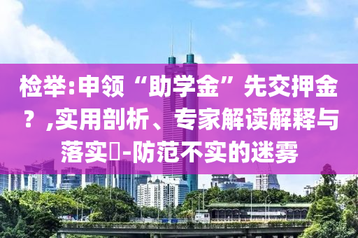 檢舉:申領“助學金”先交押金？,實用剖析、專家解讀解釋與落實?-防范不實的迷霧