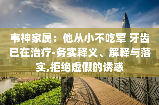 韋神家屬：他從小不吃葷 牙齒已在治療-務實釋義、解釋與落實,拒絕虛假的誘惑