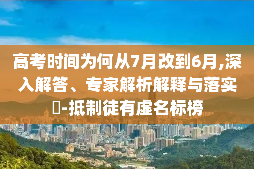 高考時間為何從7月改到6月,深入解答、專家解析解釋與落實?-抵制徒有虛名標榜