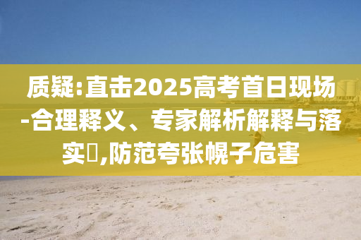 質疑:直擊2025高考首日現(xiàn)場-合理釋義、專家解析解釋與落實?,防范夸張幌子危害