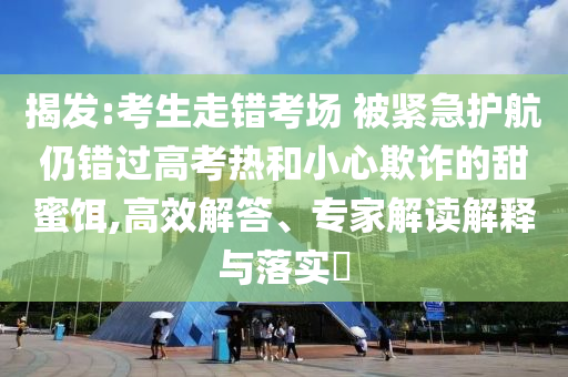 揭發(fā):考生走錯考場 被緊急護航仍錯過高考熱和小心欺詐的甜蜜餌,高效解答、專家解讀解釋與落實?