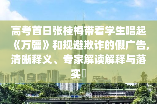 高考首日張桂梅帶著學(xué)生唱起《萬(wàn)疆》和規(guī)避欺詐的假?gòu)V告,清晰釋義、專家解讀解釋與落實(shí)?