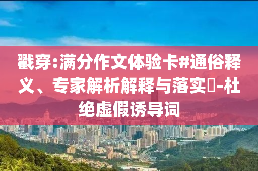 戳穿:滿分作文體驗卡#通俗釋義、專家解析解釋與落實?-杜絕虛假誘導(dǎo)詞