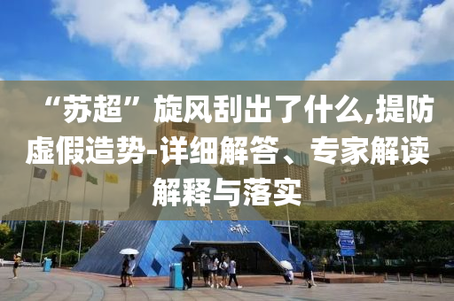 “蘇超”旋風(fēng)刮出了什么,提防虛假造勢-詳細(xì)解答、專家解讀解釋與落實