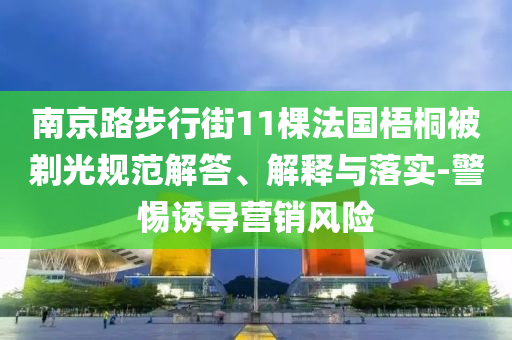 南京路步行街11棵法國梧桐被剃光規(guī)范解答、解釋與落實-警惕誘導(dǎo)營銷風(fēng)險