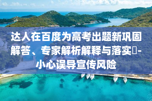達(dá)人在百度為高考出題新鞏固解答、專家解析解釋與落實(shí)?-小心誤導(dǎo)宣傳風(fēng)險(xiǎn)